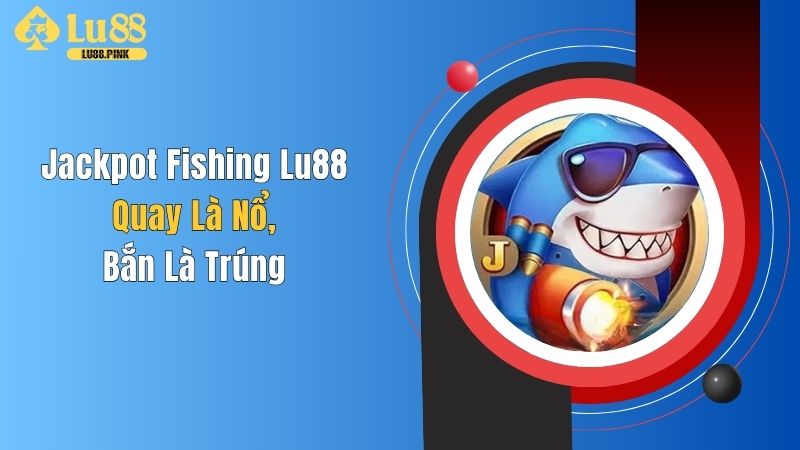 Jackpot Fishing Lu88: Quay Là Nổ, Bắn Là Trúng