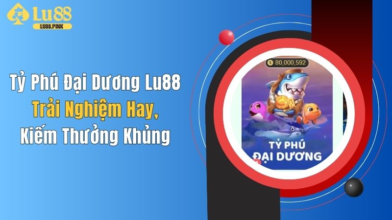 Tỷ Phú Đại Dương Lu88: Trải Nghiệm Hay, Kiếm Thưởng Khủng